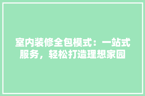 室内装修全包模式：一站式服务，轻松打造理想家园 现代风格装饰
