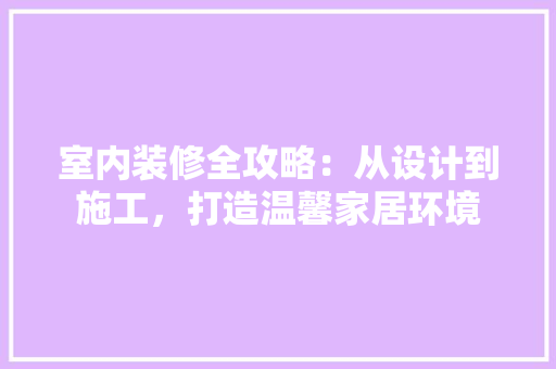 室内装修全攻略：从设计到施工，打造温馨家居环境 现代风格装饰