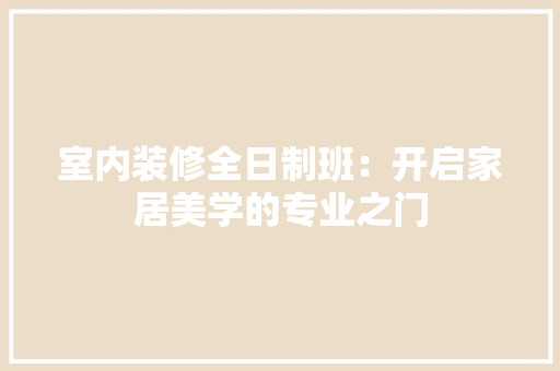 室内装修全日制班：开启家居美学的专业之门 现代风格装饰