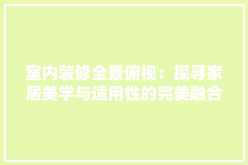 室内装修全景俯视：探寻家居美学与适用性的完美融合 现代风格装饰