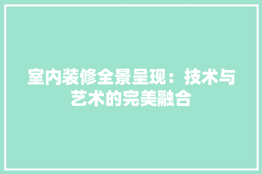 室内装修全景呈现：技术与艺术的完美融合 现代风格装饰