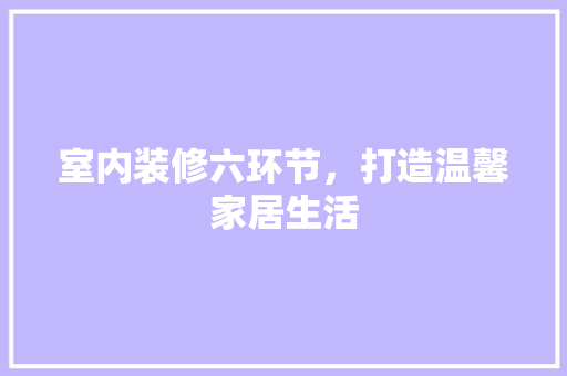 室内装修六环节，打造温馨家居生活 现代风格装饰