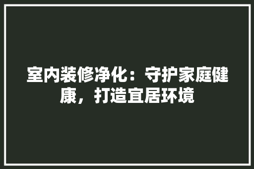 室内装修净化：守护家庭健康，打造宜居环境