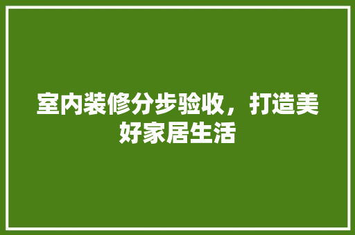 室内装修分步验收，打造美好家居生活 现代风格装饰