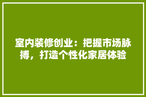 室内装修创业：把握市场脉搏，打造个性化家居体验 现代风格装饰