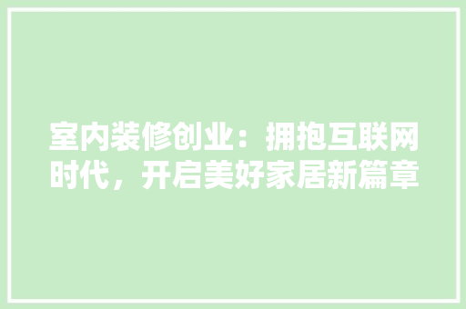 室内装修创业：拥抱互联网时代，开启美好家居新篇章 现代风格装饰