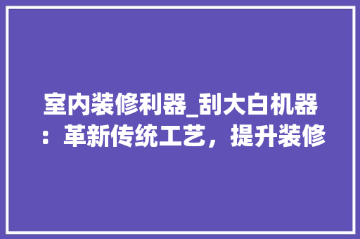 室内装修利器_刮大白机器：革新传统工艺，提升装修效率