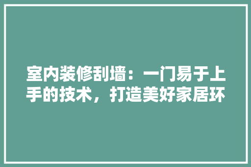 室内装修刮墙：一门易于上手的技术，打造美好家居环境 现代风格装饰