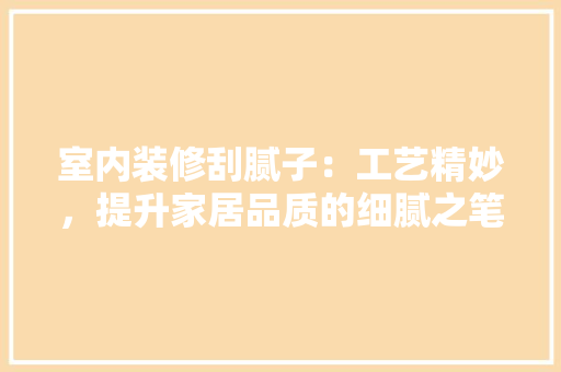 室内装修刮腻子：工艺精妙，提升家居品质的细腻之笔 现代风格装饰