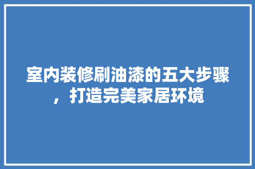 室内装修刷油漆的五大步骤，打造完美家居环境 现代风格装饰