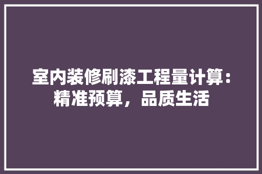 室内装修刷漆工程量计算：精准预算，品质生活 现代风格装饰