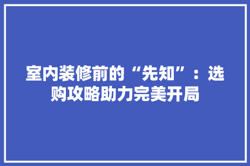 室内装修前的“先知”：选购攻略助力完美开局 现代风格装饰
