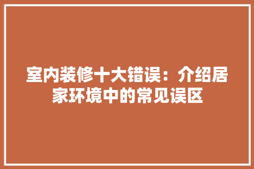 室内装修十大错误：介绍居家环境中的常见误区