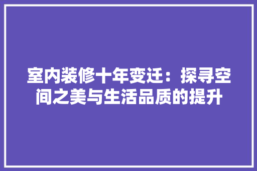 室内装修十年变迁：探寻空间之美与生活品质的提升
