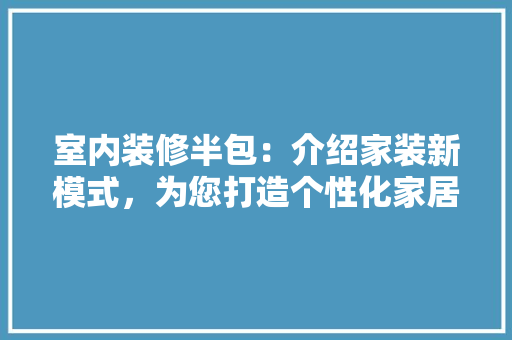 室内装修半包：介绍家装新模式，为您打造个性化家居空间 现代风格装饰