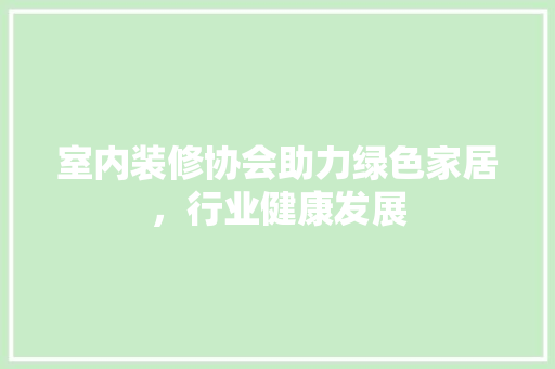 室内装修协会助力绿色家居，行业健康发展 现代风格装饰