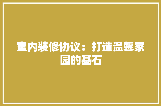 室内装修协议：打造温馨家园的基石 现代风格装饰