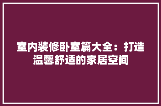 室内装修卧室篇大全：打造温馨舒适的家居空间 现代风格装饰