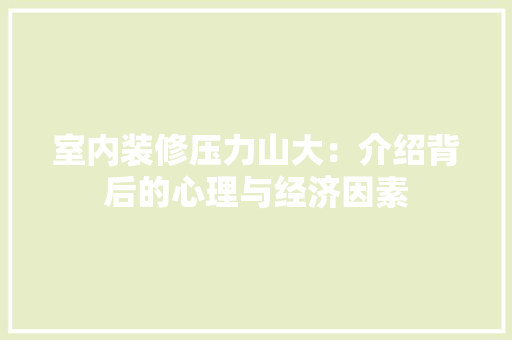 室内装修压力山大：介绍背后的心理与经济因素 现代风格装饰