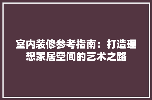 室内装修参考指南：打造理想家居空间的艺术之路 现代风格装饰