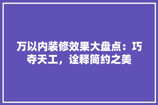 万以内装修效果大盘点：巧夺天工，诠释简约之美
