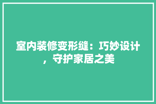 室内装修变形缝：巧妙设计，守护家居之美
