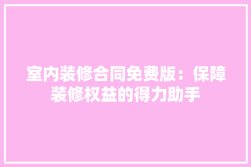 室内装修合同免费版：保障装修权益的得力助手 现代风格装饰