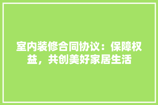 室内装修合同协议：保障权益，共创美好家居生活 现代风格装饰