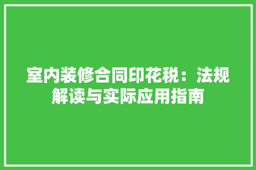 室内装修合同印花税：法规解读与实际应用指南 现代风格装饰