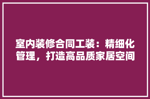 室内装修合同工装：精细化管理，打造高品质家居空间