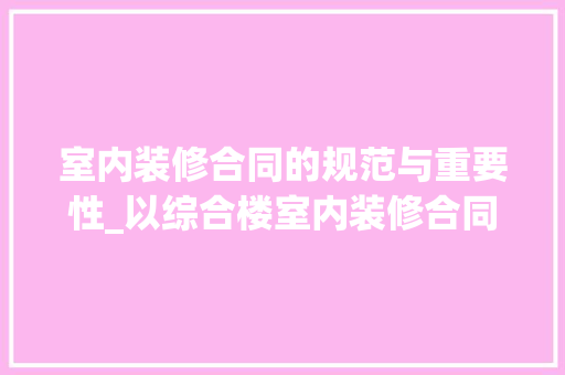 室内装修合同的规范与重要性_以综合楼室内装修合同为例
