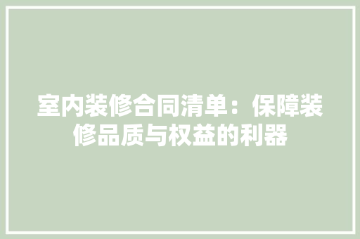 室内装修合同清单：保障装修品质与权益的利器 现代风格装饰