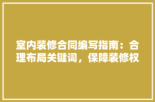 室内装修合同编写指南：合理布局关键词，保障装修权益 现代风格装饰