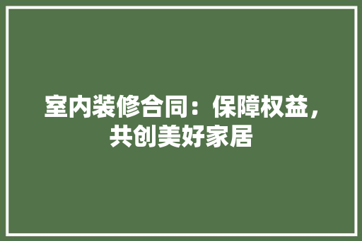 室内装修合同：保障权益，共创美好家居 现代风格装饰