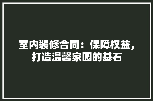 室内装修合同：保障权益，打造温馨家园的基石 现代风格装饰