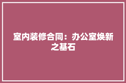 室内装修合同：办公室焕新之基石 现代风格装饰