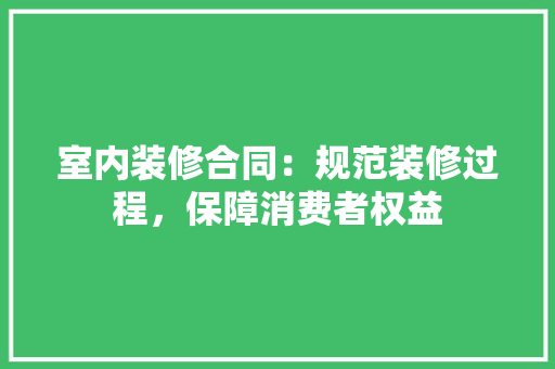 室内装修合同：规范装修过程，保障消费者权益 现代风格装饰
