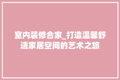 室内装修合家_打造温馨舒适家居空间的艺术之旅