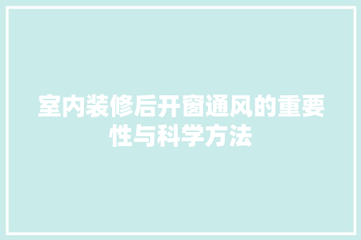 室内装修后开窗通风的重要性与科学方法