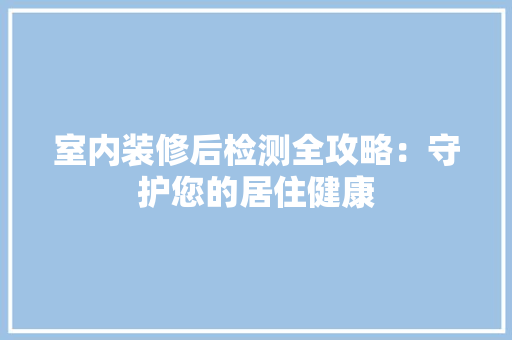 室内装修后检测全攻略：守护您的居住健康