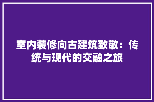室内装修向古建筑致敬：传统与现代的交融之旅 现代风格装饰