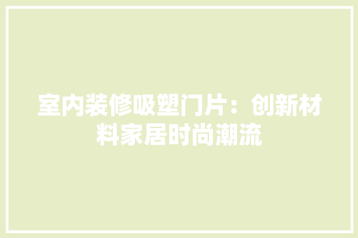室内装修吸塑门片：创新材料家居时尚潮流 现代风格装饰
