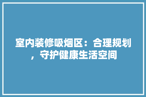 室内装修吸烟区：合理规划，守护健康生活空间 现代风格装饰