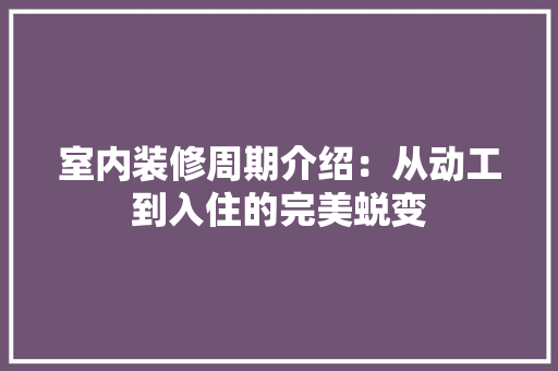 室内装修周期介绍：从动工到入住的完美蜕变 现代风格装饰