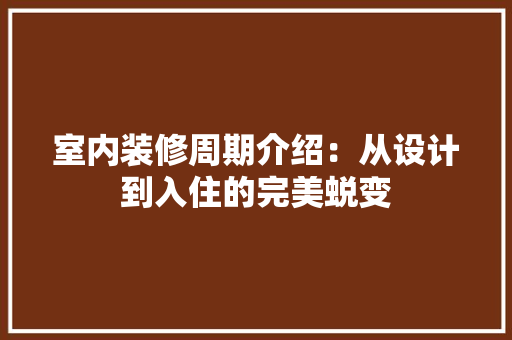 室内装修周期介绍：从设计到入住的完美蜕变 现代风格装饰
