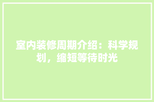 室内装修周期介绍：科学规划，缩短等待时光