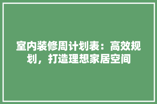 室内装修周计划表：高效规划，打造理想家居空间 现代风格装饰