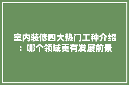 室内装修四大热门工种介绍：哪个领域更有发展前景 现代风格装饰