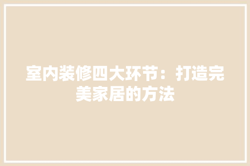 室内装修四大环节：打造完美家居的方法 现代风格装饰