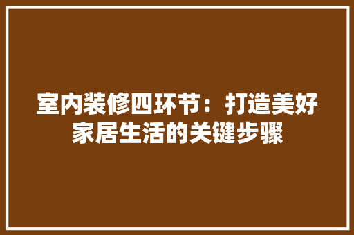 室内装修四环节：打造美好家居生活的关键步骤 现代风格装饰